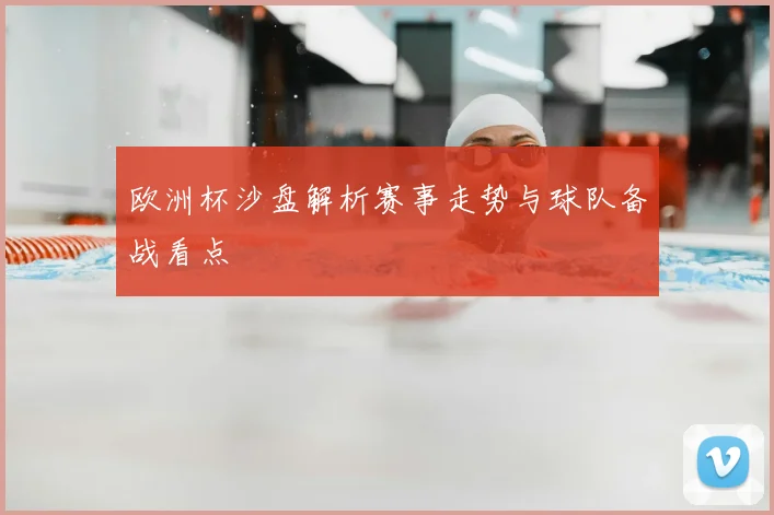 欧洲杯沙盘解析赛事走势与球队备战看点