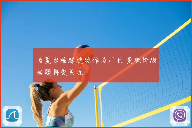 马夏尔被球迷称作马厂长 曼联锋线话题再受关注