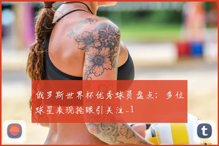 俄罗斯世界杯优秀球员盘点：多位球星表现抢眼引关注_1