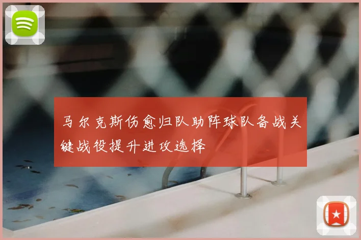马尔克斯伤愈归队助阵球队备战关键战役提升进攻选择