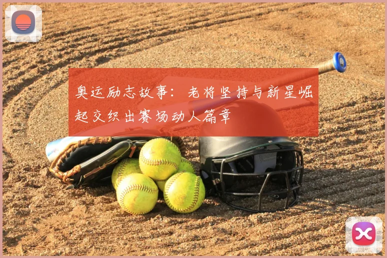 奥运励志故事:老将坚持与新星崛起交织出赛场动人篇章
