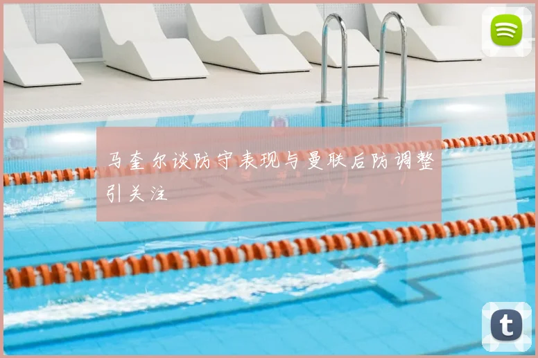 马奎尔谈防守表现与曼联后防调整引关注
