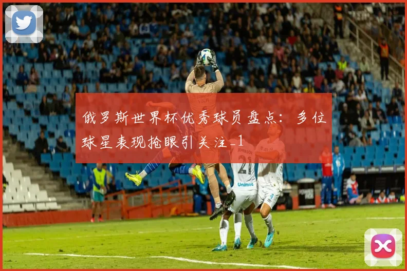 俄罗斯世界杯优秀球员盘点：多位球星表现抢眼引关注_1