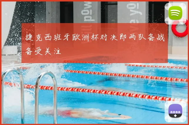 捷克西班牙欧洲杯对决即两队备战备受关注
