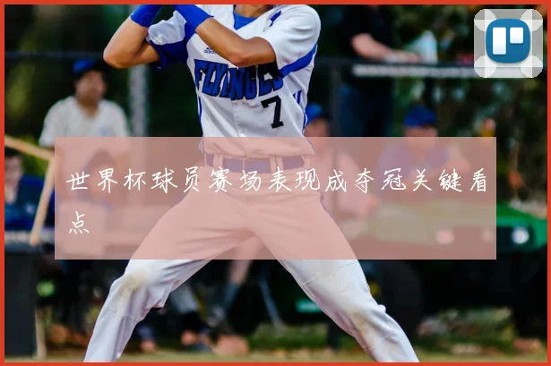 世界杯球员赛场表现成夺冠关键看点
