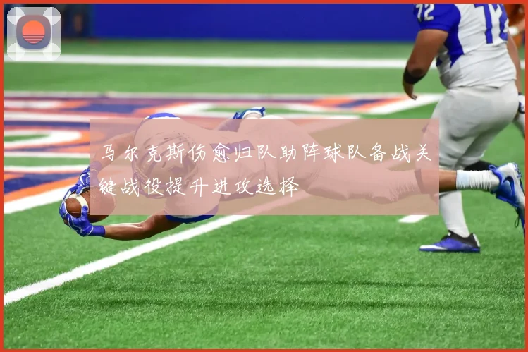 马尔克斯伤愈归队助阵球队备战关键战役提升进攻选择