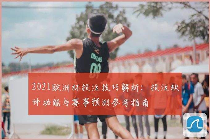 2021欧洲杯投注技巧解析:投注软件功能与赛事预测参考指南
