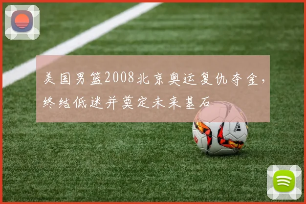 美国男篮2008北京奥运复仇夺金，终结低迷并奠定未来基石