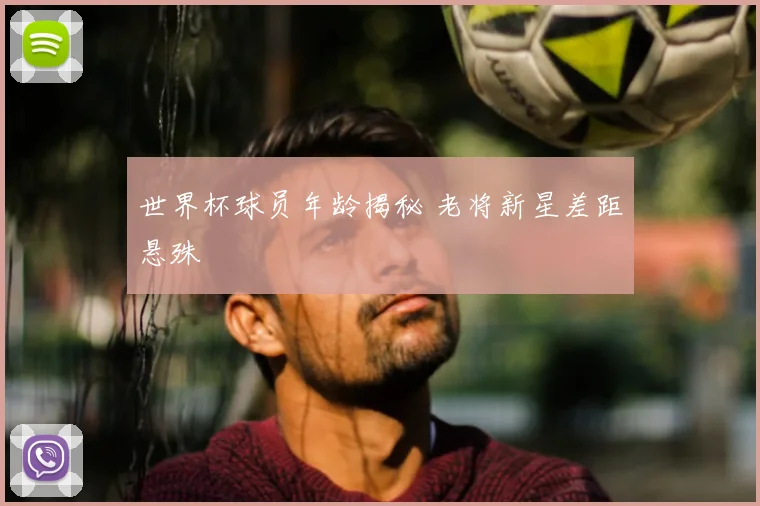 世界杯球员年龄揭秘 老将新星差距悬殊