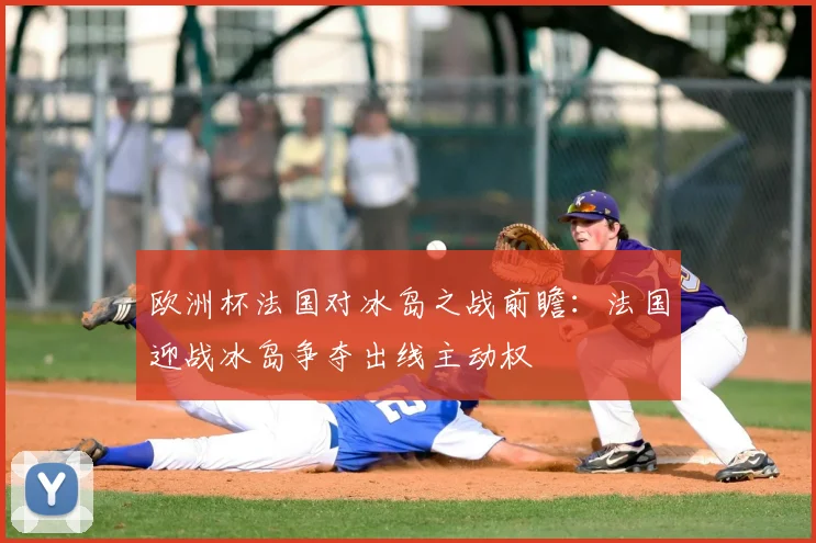 欧洲杯法国对冰岛之战前瞻:法国迎战冰岛争夺出线主动权