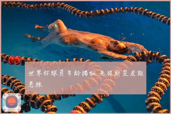 世界杯球员年龄揭秘 老将新星差距悬殊