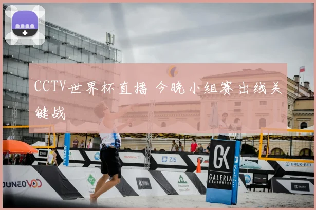 CCTV世界杯直播 今晚小组赛出线关键战