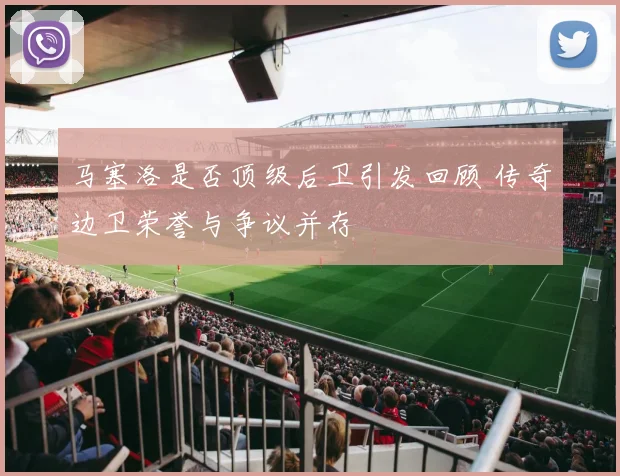 马塞洛是否顶级后卫引发回顾 传奇边卫荣誉与争议并存