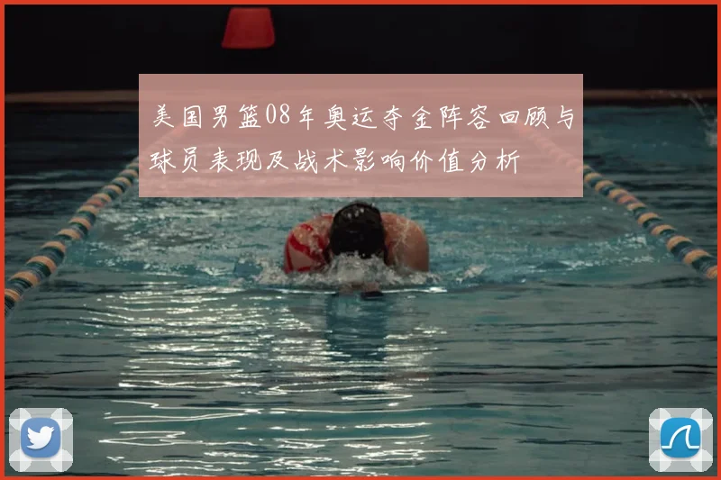 美国男篮08年奥运夺金阵容回顾与球员表现及战术影响价值分析