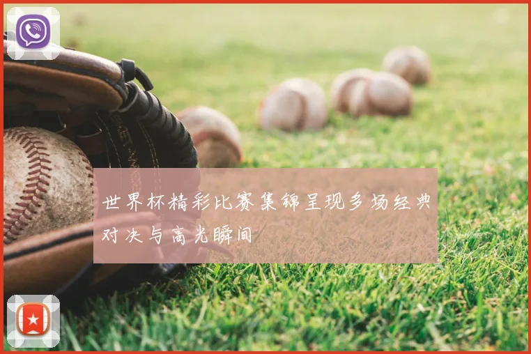 世界杯精彩比赛集锦呈现多场经典对决与高光瞬间