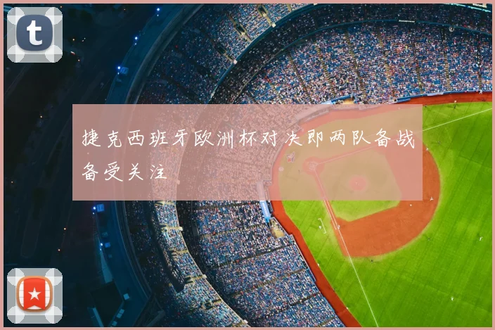 捷克西班牙欧洲杯对决即两队备战备受关注