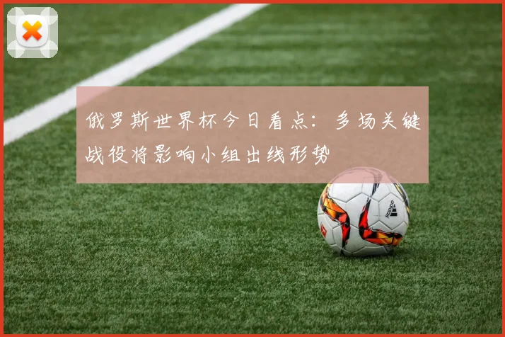 俄罗斯世界杯今日看点:多场关键战役将影响小组出线形势
