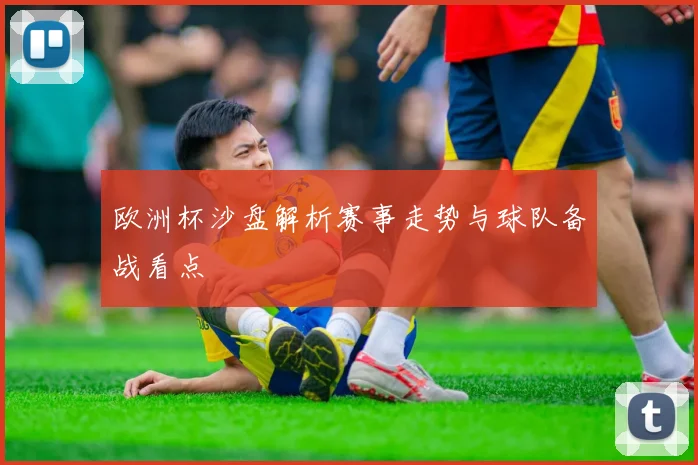 欧洲杯沙盘解析赛事走势与球队备战看点