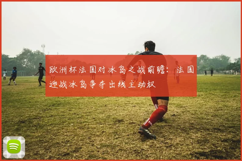 欧洲杯法国对冰岛之战前瞻：法国迎战冰岛争夺出线主动权