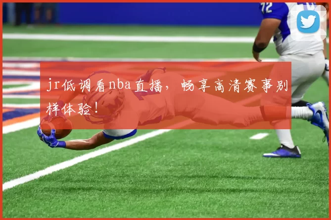 jr低调看nba直播，畅享高清赛事别样体验！