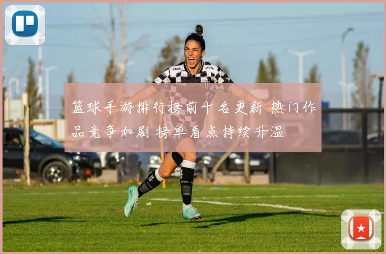 篮球手游排行榜前十名更新 热门作品竞争加剧 榜单看点持续升温