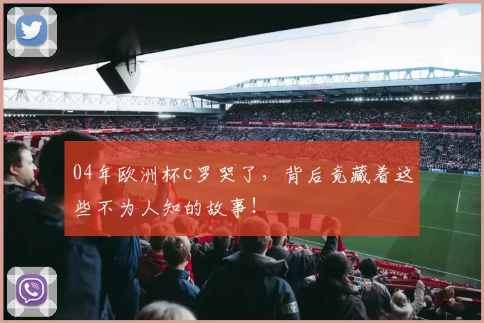 04年欧洲杯c罗哭了，背后竟藏着这些不为人知的故事！