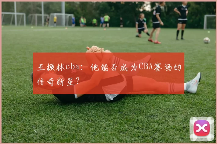 王振林cba：他能否成为CBA赛场的传奇新星？