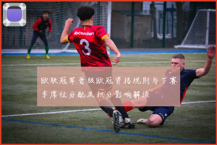 欧联冠军晋级欧冠资格规则与下赛季席位分配及积分影响解读