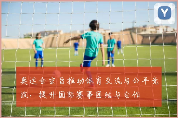 奥运会宗旨推动体育交流与公平竞技，提升国际赛事团结与合作