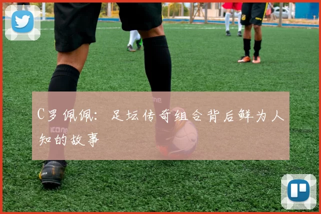 C罗佩佩：足坛传奇组合背后鲜为人知的故事