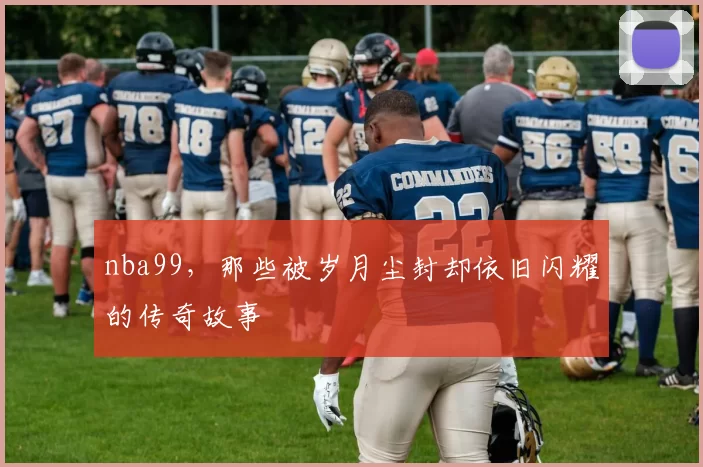 nba99，那些被岁月尘封却依旧闪耀的传奇故事