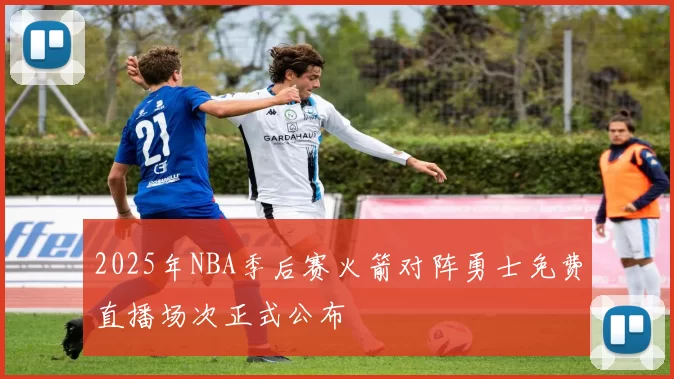 2025年NBA季后赛火箭对阵勇士免费直播场次正式公布