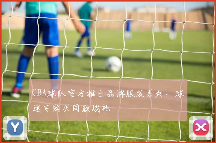 CBA球队官方推出品牌服装系列，球迷可购买同款战袍