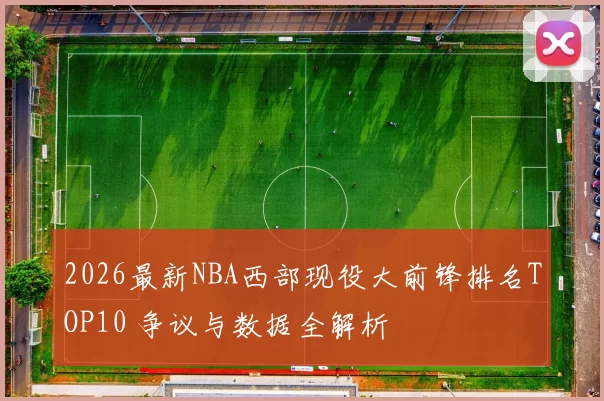 2026最新NBA西部现役大前锋排名TOP10 争议与数据全解析
