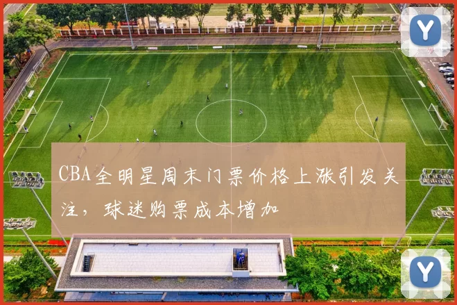 CBA全明星周末门票价格上涨引发关注，球迷购票成本增加