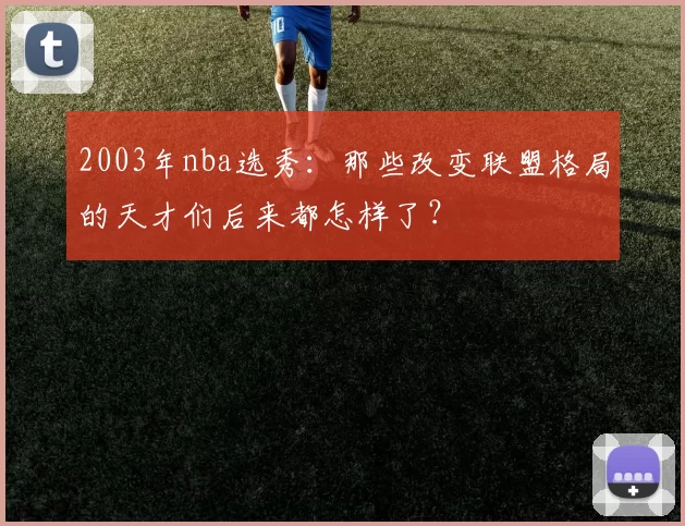 2003年nba选秀：那些改变联盟格局的天才们后来都怎样了？