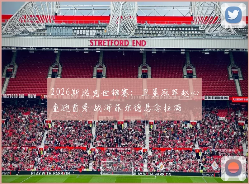 2026斯诺克世锦赛：卫冕冠军赵心童迎首秀 战海菲尔德悬念拉满