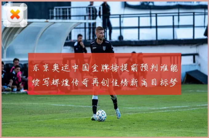 东京奥运中国金牌榜提前预判谁能续写辉煌传奇再创佳绩新高目标梦