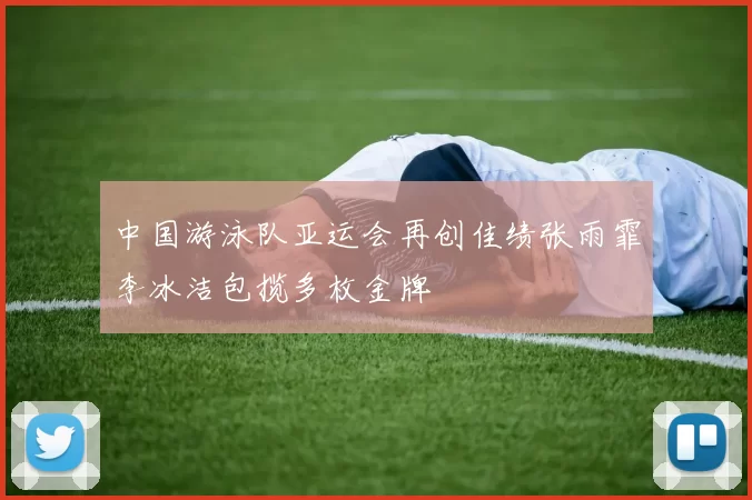 中国游泳队亚运会再创佳绩张雨霏李冰洁包揽多枚金牌