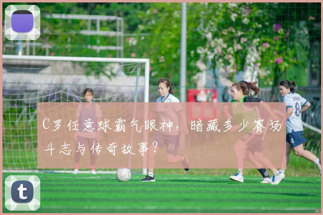 C罗任意球霸气眼神，暗藏多少赛场斗志与传奇故事？