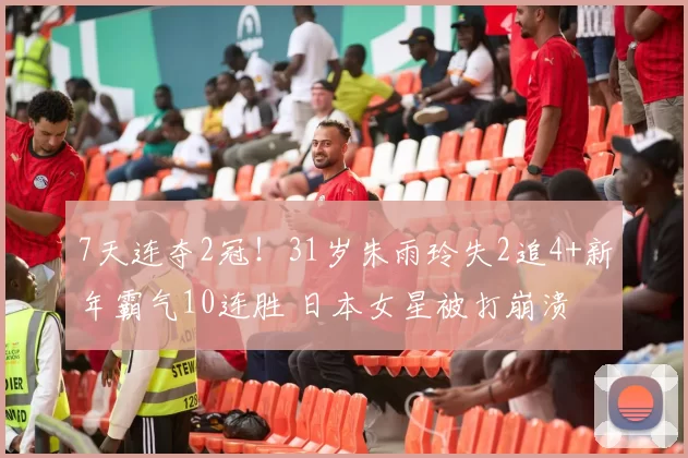 7天连夺2冠！31岁朱雨玲失2追4+新年霸气10连胜 日本女星被打崩溃