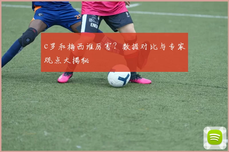 c罗和梅西谁厉害？数据对比与专家观点大揭秘
