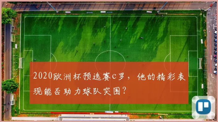 2020欧洲杯预选赛c罗，他的精彩表现能否助力球队突围？