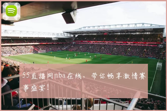 55直播网nba在线，带你畅享激情赛事盛宴！