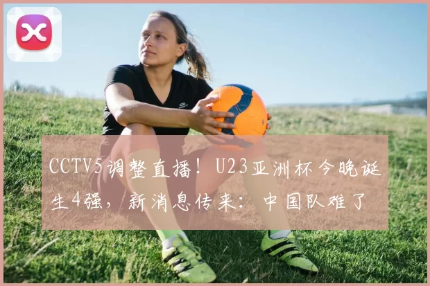 CCTV5调整直播！U23亚洲杯今晚诞生4强，新消息传来：中国队难了