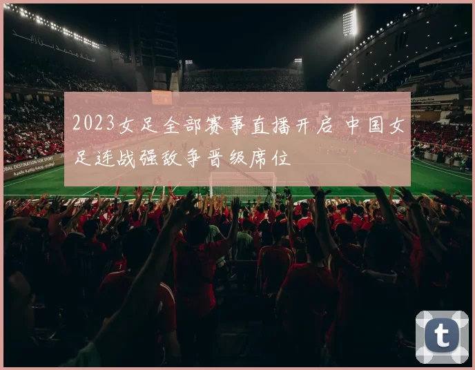 2023女足全部赛事直播开启 中国女足连战强敌争晋级席位