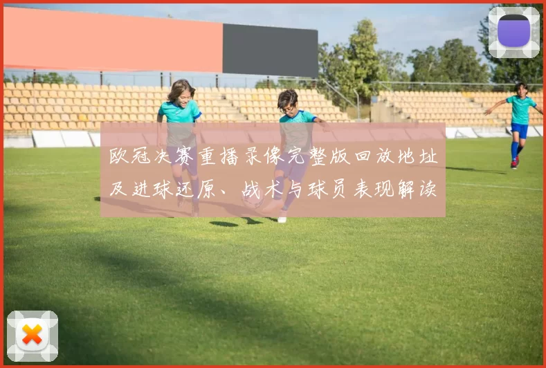 欧冠决赛重播录像完整版回放地址及进球还原、战术与球员表现解读