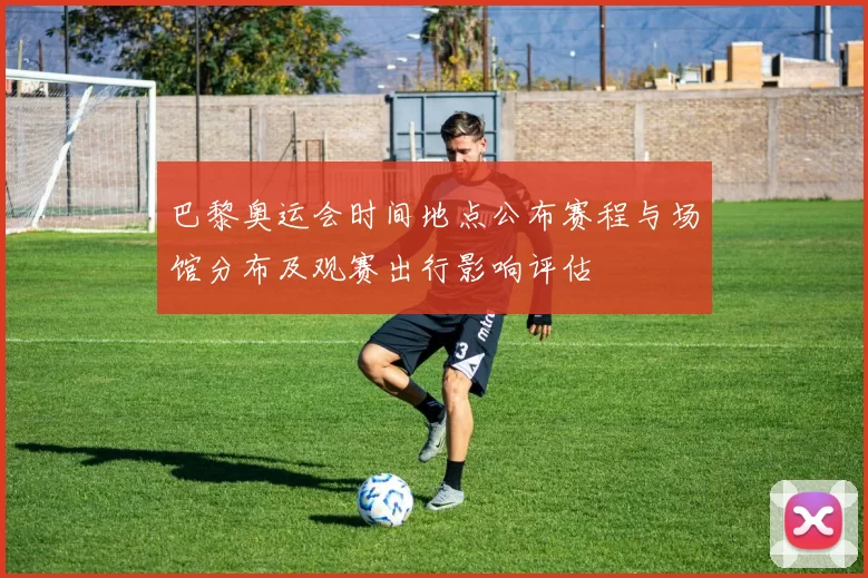 巴黎奥运会时间地点公布赛程与场馆分布及观赛出行影响评估