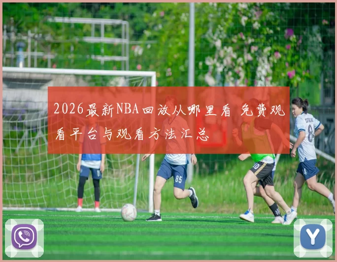 2026最新NBA回放从哪里看 免费观看平台与观看方法汇总