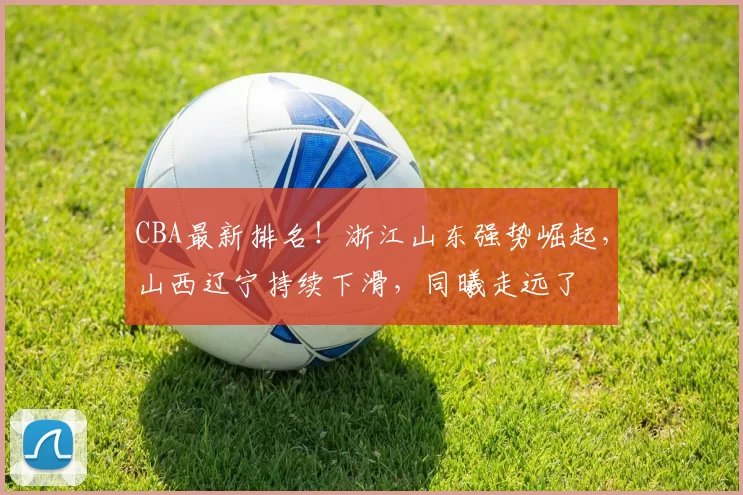 CBA最新排名！浙江山东强势崛起，山西辽宁持续下滑，同曦走远了